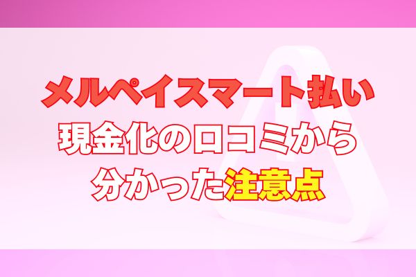 メルペイスマート払いで現金化の口コミから分かった注意点