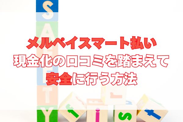 メルペイスマート払いの現金化の口コミを踏まえて安全に行う方法について解説