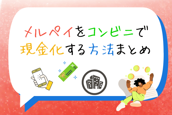 メルペイをコンビニで現金化する方法まとめ